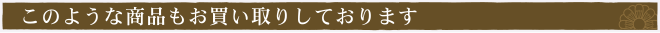 このような商品もお買い取りしております